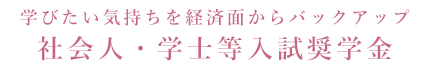 学びたい気持ちを経済面からバックアップ 社会人・学士等入試奨学金