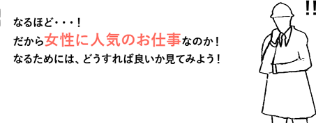 なるほど・・・！
だから女性に人気のお仕事なのか！なるためには、どうすれば良いか見てみよう！