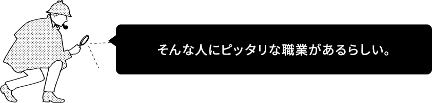 そんな人にピッタリな職業があるらしい。